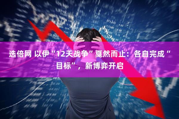 选倍网 以伊“12天战争”戛然而止：各自完成“目标”，新博弈开启