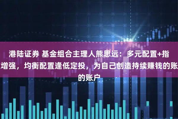 港陆证券 基金组合主理人熊思远：多元配置+指数增强，均衡配置逢低定投，为自己创造持续赚钱的账户