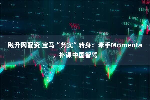 飚升网配资 宝马“务实”转身：牵手Momenta，补课中国智驾