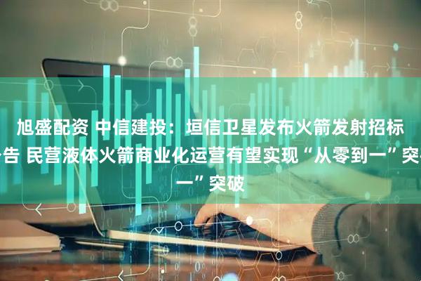 旭盛配资 中信建投：垣信卫星发布火箭发射招标公告 民营液体火箭商业化运营有望实现“从零到一”突破