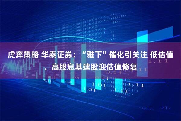 虎奔策略 华泰证券：“雅下”催化引关注 低估值、高股息基建股迎估值修复