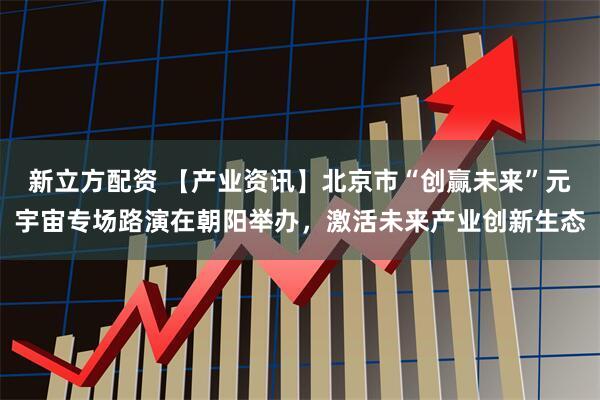 新立方配资 【产业资讯】北京市“创赢未来”元宇宙专场路演在朝阳举办，激活未来产业创新生态