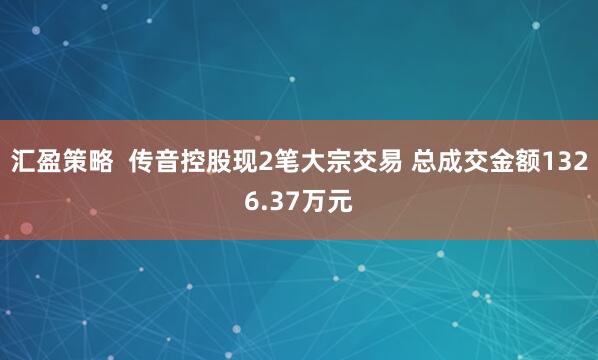 汇盈策略  传音控股现2笔大宗交易 总成交金额1326.37万元