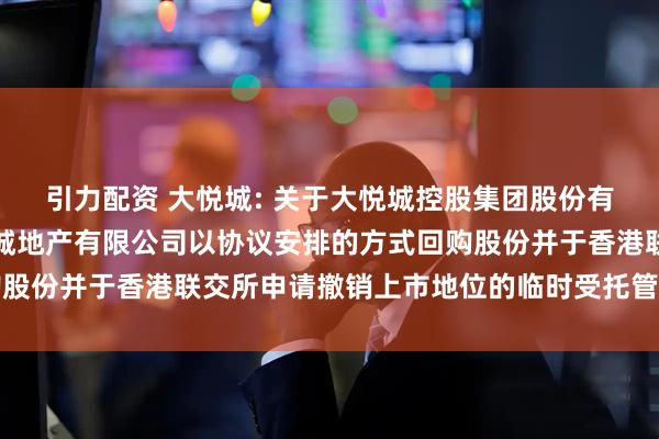 引力配资 大悦城: 关于大悦城控股集团股份有限公司控股子公司大悦城地产有限公司以协议安排的方式回购股份并于香港联交所申请撤销上市地位的临时受托管理事务报告
