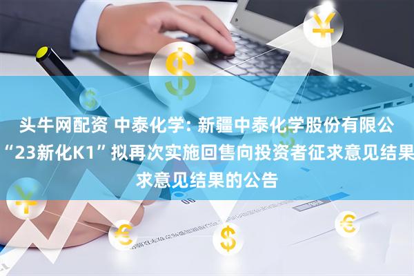 头牛网配资 中泰化学: 新疆中泰化学股份有限公司关于“23新化K1”拟再次实施回售向投资者征求意见结果的公告
