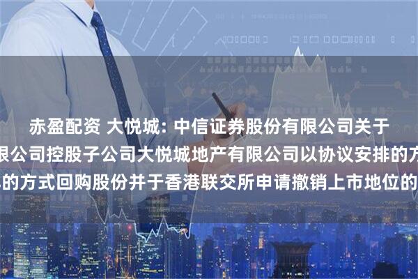 赤盈配资 大悦城: 中信证券股份有限公司关于大悦城控股集团股份有限公司控股子公司大悦城地产有限公司以协议安排的方式回购股份并于香港联交所申请撤销上市地位的临时受托管理事务报告