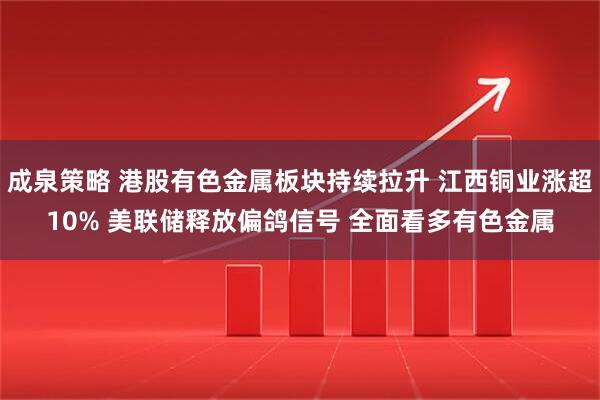 成泉策略 港股有色金属板块持续拉升 江西铜业涨超10% 美联储释放偏鸽信号 全面看多有色金属