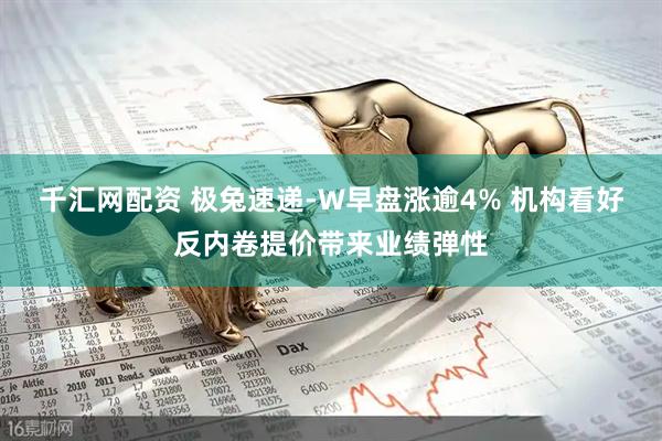 千汇网配资 极兔速递-W早盘涨逾4% 机构看好反内卷提价带来业绩弹性