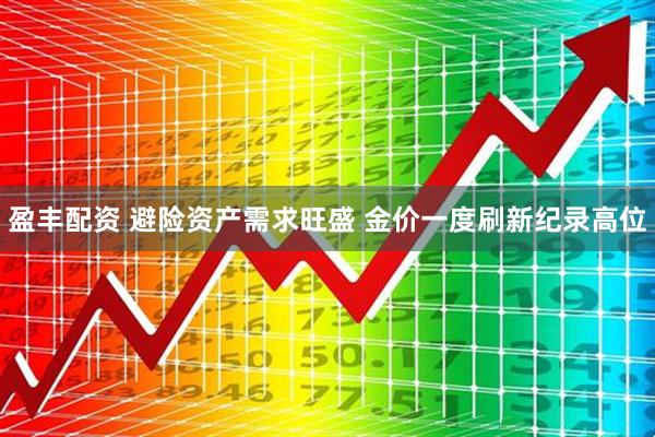 盈丰配资 避险资产需求旺盛 金价一度刷新纪录高位